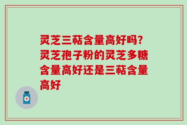 灵芝三萜含量高好吗?灵芝孢子粉的灵芝多糖含量高好还是三萜含量高好 灵芝三萜含量高好吗?灵芝孢子粉的灵芝多糖含量高好还是三萜含量高好