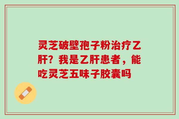 灵芝破壁孢子粉?我是患者,能吃灵芝五味子胶囊吗 灵芝破壁孢子粉?我是患者,能吃灵芝五味子胶囊吗