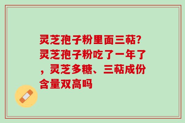 灵芝孢子粉里面三萜？灵芝孢子粉吃了一年了，灵芝多糖、三萜成份含量双高吗