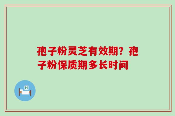 孢子粉灵芝有效期？孢子粉保质期多长时间
