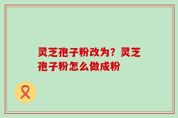 灵芝孢子粉改为？灵芝孢子粉怎么做成粉