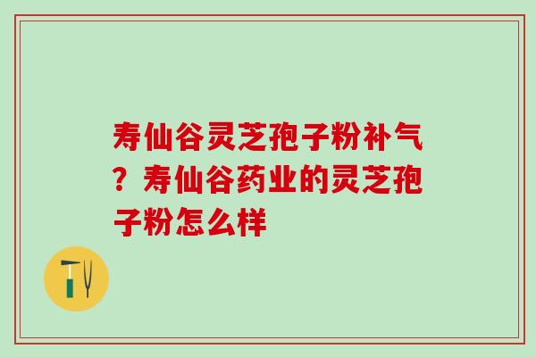 寿仙谷灵芝孢子粉补气？寿仙谷药业的灵芝孢子粉怎么样