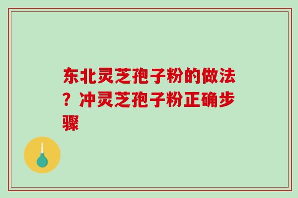 东北灵芝孢子粉的做法？冲灵芝孢子粉正确步骤