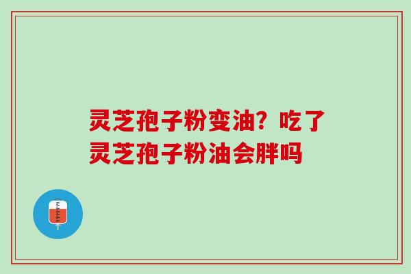 灵芝孢子粉变油？吃了灵芝孢子粉油会胖吗