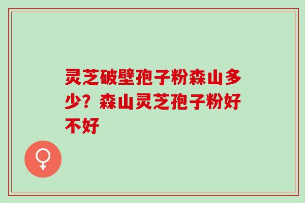 灵芝破壁孢子粉森山多少？森山灵芝孢子粉好不好