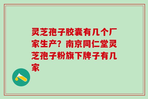 灵芝孢子胶囊有几个厂家生产？南京同仁堂灵芝孢子粉旗下牌子有几家