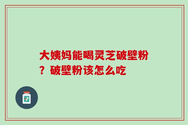 大姨妈能喝灵芝破壁粉？破壁粉该怎么吃