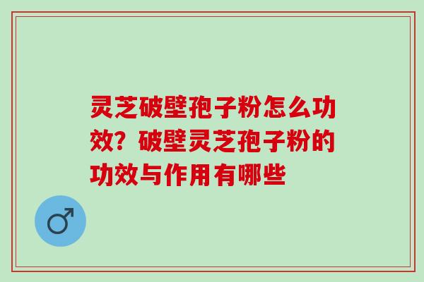 灵芝破壁孢子粉怎么功效？破壁灵芝孢子粉的功效与作用有哪些