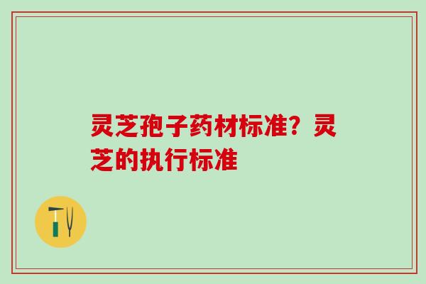 灵芝孢子药材标准？灵芝的执行标准