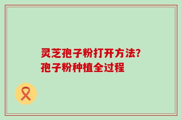 灵芝孢子粉打开方法？孢子粉种植全过程