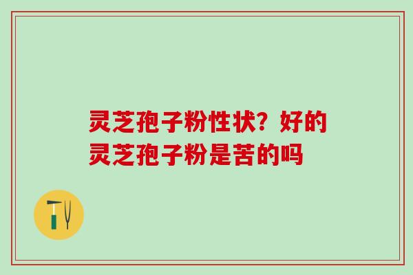 灵芝孢子粉性状？好的灵芝孢子粉是苦的吗
