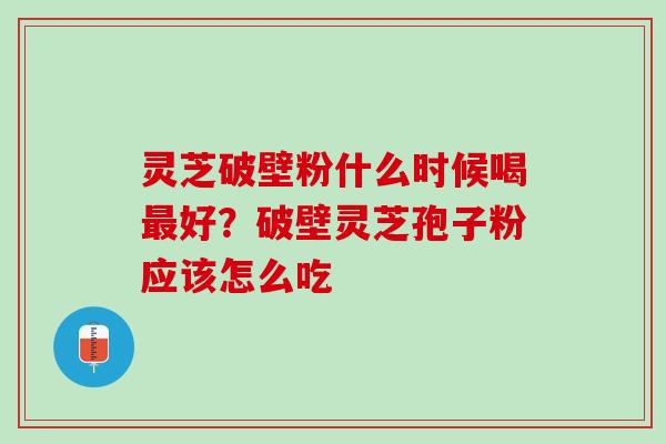 灵芝破壁粉什么时候喝最好？破壁灵芝孢子粉应该怎么吃