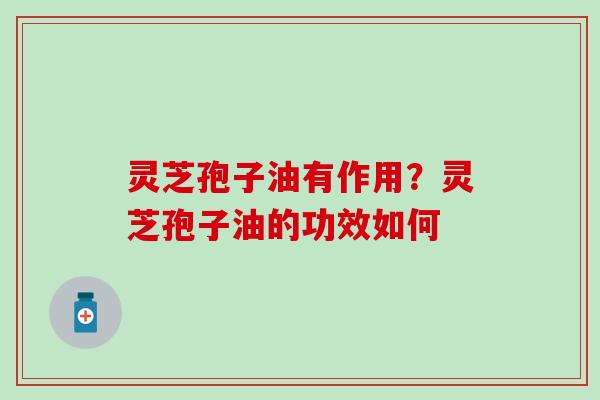灵芝孢子油有作用？灵芝孢子油的功效如何