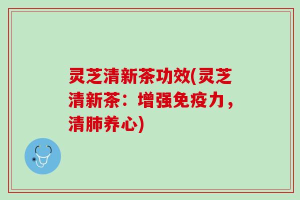 灵芝清新茶功效(灵芝清新茶：增强免疫力，清肺养心)