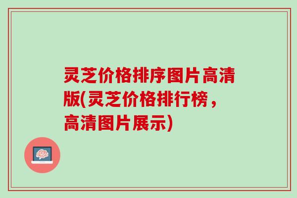 灵芝价格排序图片高清版(灵芝价格排行榜，高清图片展示)