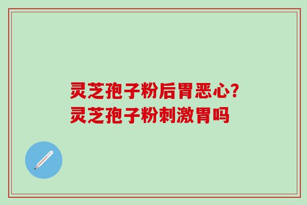 灵芝孢子粉后胃恶心？灵芝孢子粉刺激胃吗