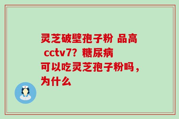 灵芝破壁孢子粉 品高 cctv7？糖尿病可以吃灵芝孢子粉吗，为什么