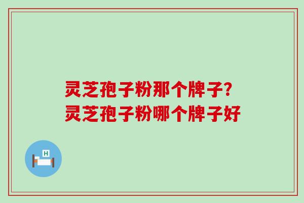 灵芝孢子粉那个牌子？灵芝孢子粉哪个牌子好