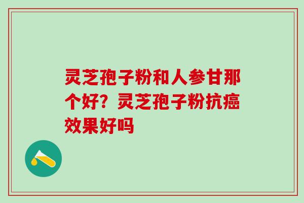 灵芝孢子粉和人参甘那个好？灵芝孢子粉抗癌效果好吗