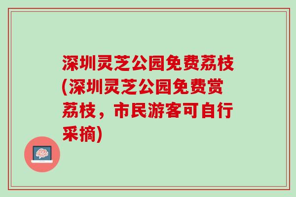深圳灵芝公园免费荔枝(深圳灵芝公园免费赏荔枝，市民游客可自行采摘)