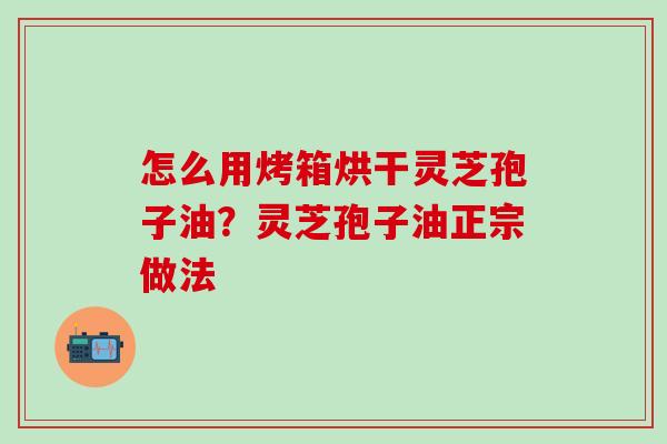 怎么用烤箱烘干灵芝孢子油？灵芝孢子油正宗做法
