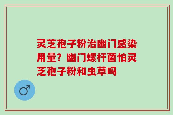灵芝孢子粉治幽门感染用量？幽门螺杆菌怕灵芝孢子粉和虫草吗