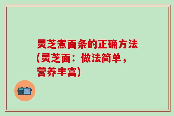 灵芝煮面条的正确方法(灵芝面：做法简单，营养丰富)