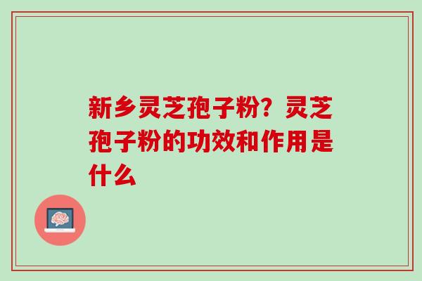 新乡灵芝孢子粉？灵芝孢子粉的功效和作用是什么