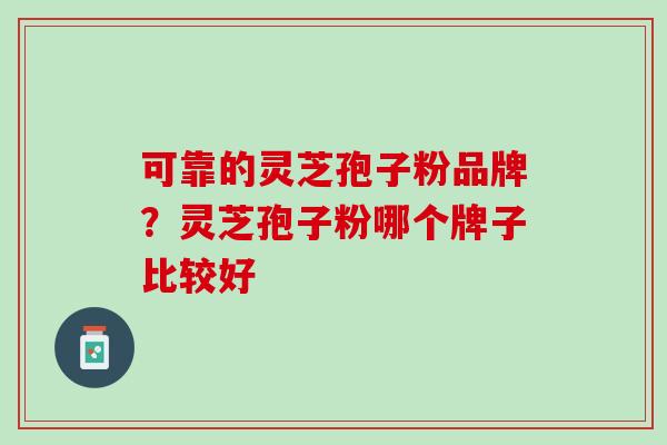 可靠的灵芝孢子粉品牌？灵芝孢子粉哪个牌子比较好
