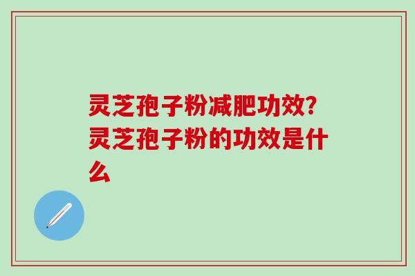 灵芝孢子粉减肥功效？灵芝孢子粉的功效是什么