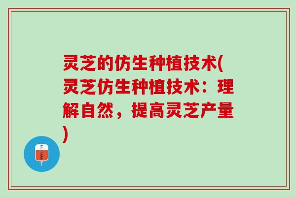 灵芝的仿生种植技术(灵芝仿生种植技术：理解自然，提高灵芝产量)