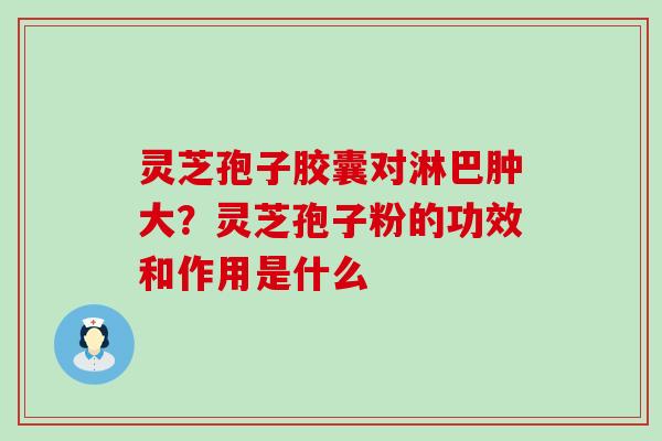 灵芝孢子胶囊对淋巴肿大？灵芝孢子粉的功效和作用是什么