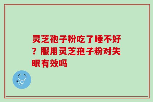 灵芝孢子粉吃了睡不好？服用灵芝孢子粉对失眠有效吗