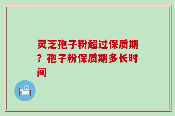灵芝孢子粉超过保质期？孢子粉保质期多长时间