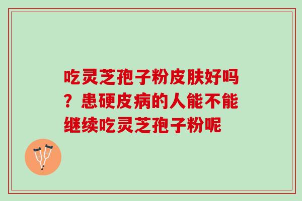 吃灵芝孢子粉皮肤好吗？患硬皮病的人能不能继续吃灵芝孢子粉呢