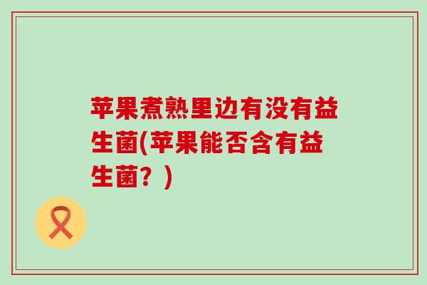 苹果煮熟里边有没有益生菌(苹果能否含有益生菌？)