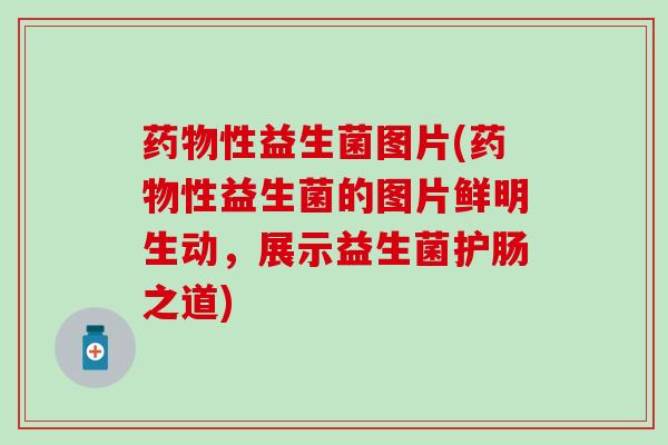 药物性益生菌图片(药物性益生菌的图片鲜明生动，展示益生菌护肠之道)