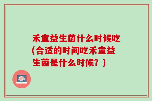 禾童益生菌什么时候吃(合适的时间吃禾童益生菌是什么时候？)