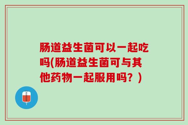 肠道益生菌可以一起吃吗(肠道益生菌可与其他药物一起服用吗？)