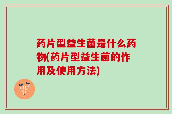 药片型益生菌是什么药物(药片型益生菌的作用及使用方法)