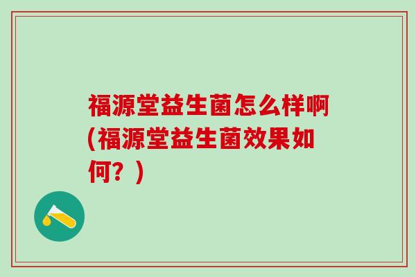 福源堂益生菌怎么样啊(福源堂益生菌效果如何？)