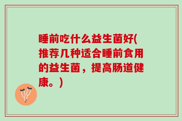 睡前吃什么益生菌好(推荐几种适合睡前食用的益生菌，提高肠道健康。)