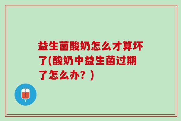 益生菌酸奶怎么才算坏了(酸奶中益生菌过期了怎么办？)