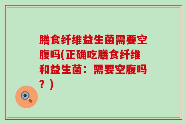 膳食纤维益生菌需要空腹吗(正确吃膳食纤维和益生菌：需要空腹吗？)