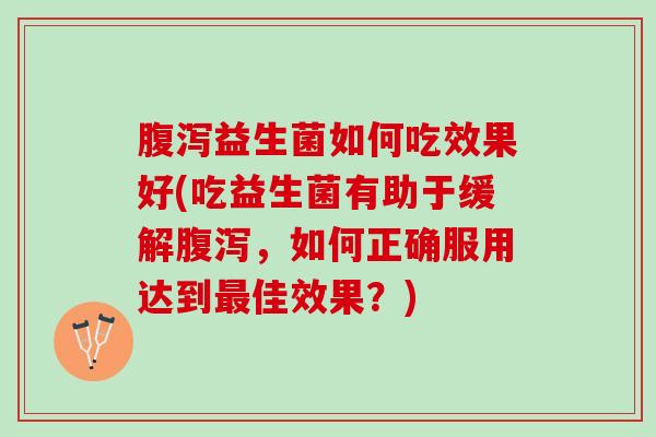腹泻益生菌如何吃效果好(吃益生菌有助于缓解腹泻，如何正确服用达到最佳效果？)