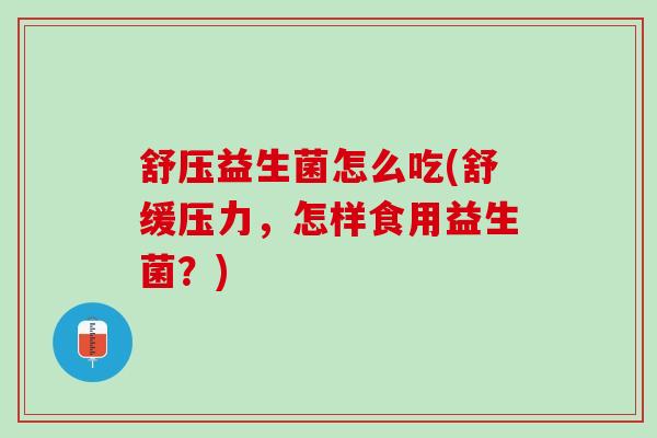 舒压益生菌怎么吃(舒缓压力，怎样食用益生菌？)
