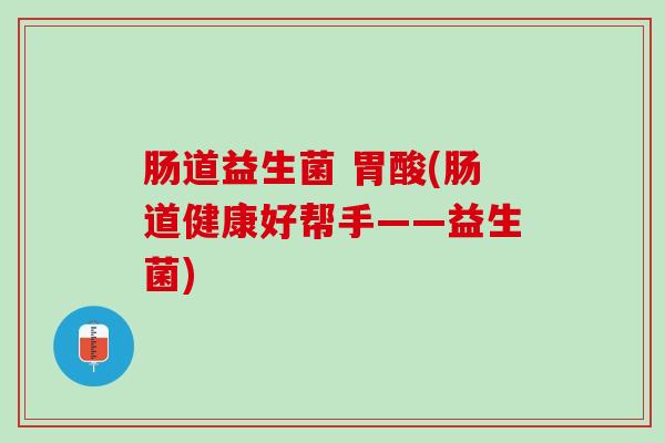 肠道益生菌 胃酸(肠道健康好帮手——益生菌)