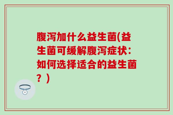 腹泻加什么益生菌(益生菌可缓解腹泻症状：如何选择适合的益生菌？)