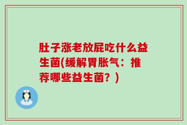 肚子涨老放屁吃什么益生菌(缓解胃胀气：推荐哪些益生菌？)