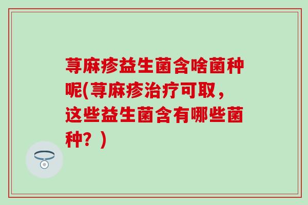 荨麻疹益生菌含啥菌种呢(荨麻疹治疗可取，这些益生菌含有哪些菌种？)